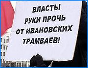 ></p><p class=c_tn>Ивановские коммунисты и общественники выступили против инициативы мэрии закрыть трамвайное движение. Сегодня на площади Революции активисты провели пикет. Они заявляли, что трамвай - это не просто необходимый населению транспорт, а историческая достопримечательность города. И прежде, чем ее ликвидировать, необходимо провести референдум. Отстоять ивановский трамвай собрались около восьмидесяти человек. Развернули флаги и многочисленные транспаранты. Трамвай, говорили пикетчики, это историческая достопримечательность города и заменить ее старыми московскими «Мерседесами» было бы кощунством. Даже лозунг придумали соответствующий - о том, что Иваново не помойка для списанных автобусов. Особое беспокойство высказывали жители отдаленных районов города. По их словам, сегодня самый удобный для них вид транспорта - это именно трамвай. «Там есть такие места, как наша улица Каравайковой, где я проживаю, как Исполком, на которые не доедешь. Если доедешь на маршрутке, то надо через овраг идти в темное время суток, понимаете. Трамвай ходит с 6 утра до 11 вечера, в отличие от маршруток, которых в 7 часов уже не найдешь», - пояснила председатель ТОС м. Соснево Валентина Пушкова. Отстоять и разъяснить пикетчикам намерения администрации вышел председатель комитета по транспорту и связи Михаил Березин. Защитники трамвая окружили его плотным кольцом. Сыпали обвинениями, вопросами, лозунгами. Главное, что интересовало людей - почему прежде, чем закрыть трамвайное движение, власти не провели референдум. Под напором пикетчиков, Березин то и дело повторял, что замена на маршрутах будет равноценной. Вместо трамваев пойдут удобные автобусы. </p><p class=c_tn>Между тем, как выяснилось, власти ополчились на электротранспорт не только по причине злополучной нерентабельности. «Одна из причин - то, что наши улицы, дороги, там большой поток транспорта. И прекращением трамвайного движения мы в какой-то мере решим данную проблему», - заметил председатель комитета по транспорту и связи г. Иваново М. Березин. По словам пикетчиков, в поддержку трамваев они собрали несколько тысяч подписей. Их вместе с официальным требованием оставить электротранспорт коммунисты отнесли в администрацию. В том, что они добьются сохранения своего железного друга, пикетчики не уверены, но все же надеются, что власти их услышат. </p><p class=c_av>Олеся Чирко</p>
	
		<div class=
